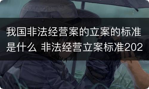 我国非法经营案的立案的标准是什么 非法经营立案标准2020