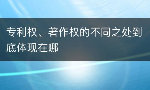 专利权、著作权的不同之处到底体现在哪