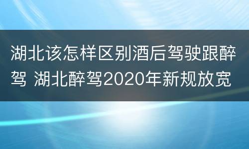 湖北该怎样区别酒后驾驶跟醉驾 湖北醉驾2020年新规放宽
