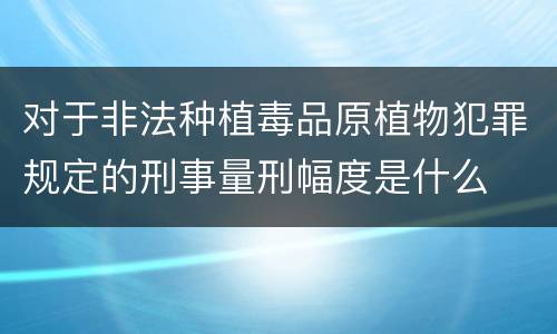 对于非法种植毒品原植物犯罪规定的刑事量刑幅度是什么