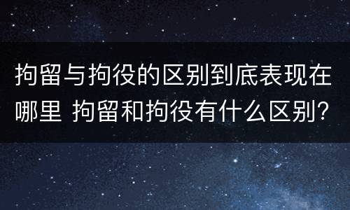 拘留与拘役的区别到底表现在哪里 拘留和拘役有什么区别?