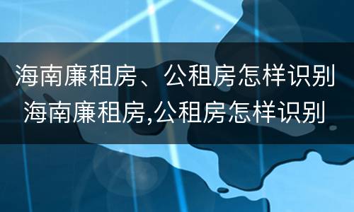 海南廉租房、公租房怎样识别 海南廉租房,公租房怎样识别房源