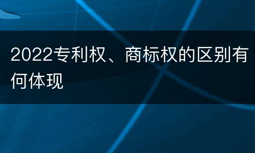 2022专利权、商标权的区别有何体现