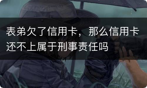 表弟欠了信用卡，那么信用卡还不上属于刑事责任吗