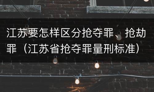 江苏要怎样区分抢夺罪、抢劫罪（江苏省抢夺罪量刑标准）