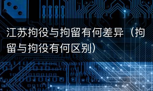 江苏拘役与拘留有何差异（拘留与拘役有何区别）