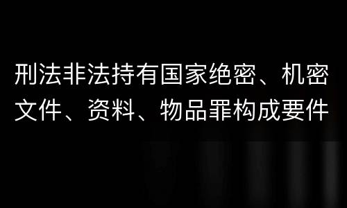 刑法非法持有国家绝密、机密文件、资料、物品罪构成要件