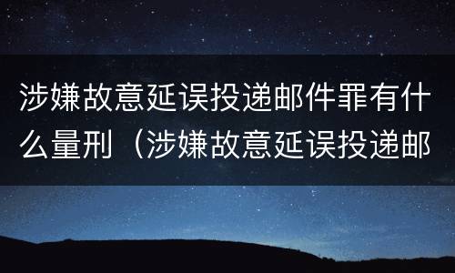 涉嫌故意延误投递邮件罪有什么量刑（涉嫌故意延误投递邮件罪有什么量刑标准）