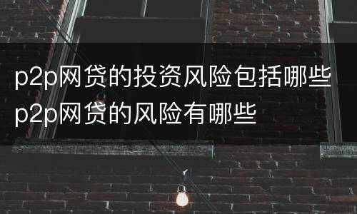 p2p网贷的投资风险包括哪些 p2p网贷的风险有哪些