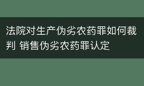 法院对生产伪劣农药罪如何裁判 销售伪劣农药罪认定