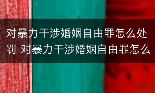 对暴力干涉婚姻自由罪怎么处罚 对暴力干涉婚姻自由罪怎么处罚的