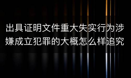 出具证明文件重大失实行为涉嫌成立犯罪的大概怎么样追究刑事责任