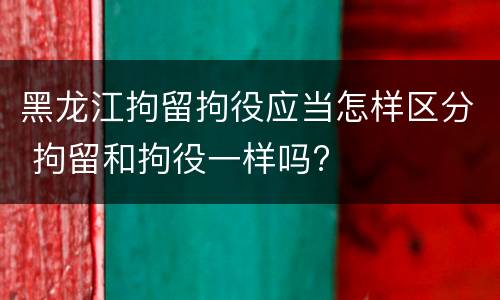 黑龙江拘留拘役应当怎样区分 拘留和拘役一样吗?