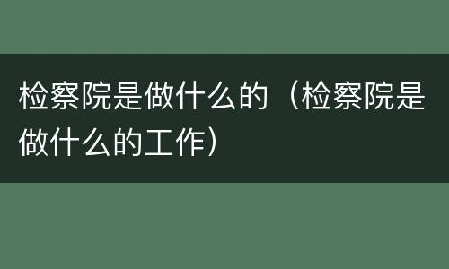 检察院是做什么的（检察院是做什么的工作）