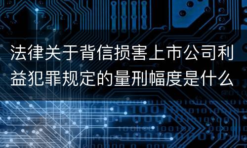 法律关于背信损害上市公司利益犯罪规定的量刑幅度是什么
