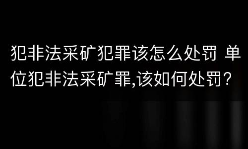犯非法采矿犯罪该怎么处罚 单位犯非法采矿罪,该如何处罚?