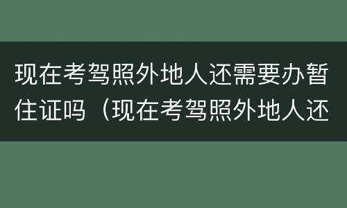 现在考驾照外地人还需要办暂住证吗（现在考驾照外地人还需要办暂住证吗多少钱）