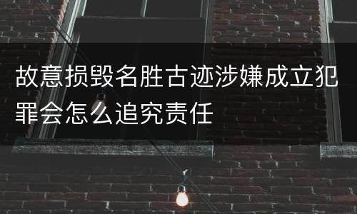 故意损毁名胜古迹涉嫌成立犯罪会怎么追究责任