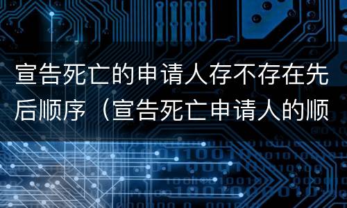 宣告死亡的申请人存不存在先后顺序（宣告死亡申请人的顺位制度）