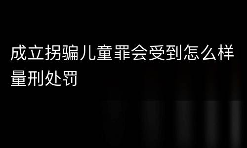 成立拐骗儿童罪会受到怎么样量刑处罚