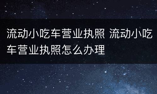 流动小吃车营业执照 流动小吃车营业执照怎么办理