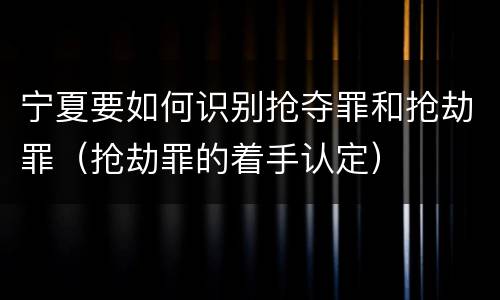 宁夏要如何识别抢夺罪和抢劫罪（抢劫罪的着手认定）