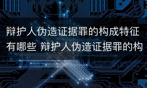 辩护人伪造证据罪的构成特征有哪些 辩护人伪造证据罪的构成特征有哪些呢