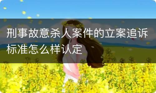 刑事故意杀人案件的立案追诉标准怎么样认定