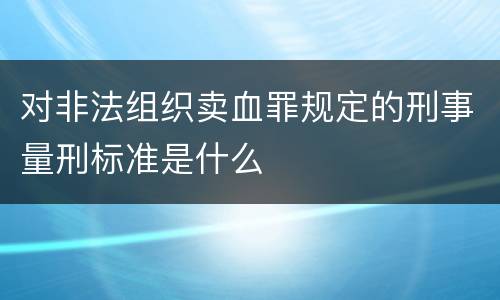 对非法组织卖血罪规定的刑事量刑标准是什么