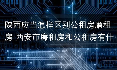 陕西应当怎样区别公租房廉租房 西安市廉租房和公租房有什么区别
