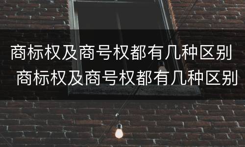 商标权及商号权都有几种区别 商标权及商号权都有几种区别