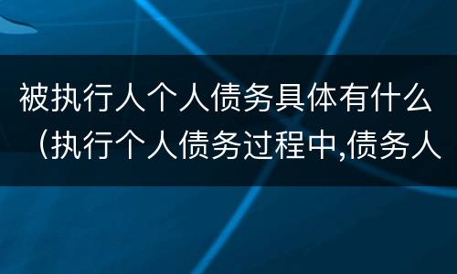 被执行人个人债务具体有什么（执行个人债务过程中,债务人死亡）