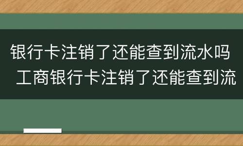 银行卡注销了还能查到流水吗 工商银行卡注销了还能查到流水吗