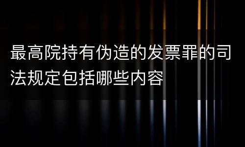 最高院持有伪造的发票罪的司法规定包括哪些内容