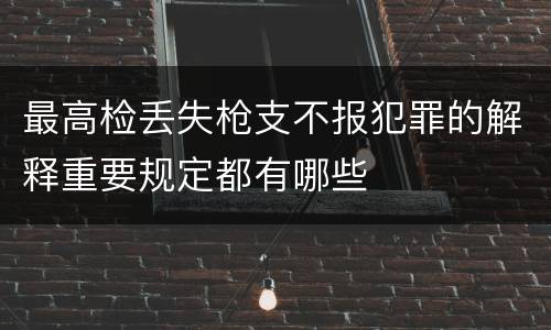 最高检丢失枪支不报犯罪的解释重要规定都有哪些