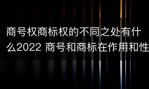 商号权商标权的不同之处有什么2022 商号和商标在作用和性质上的区别