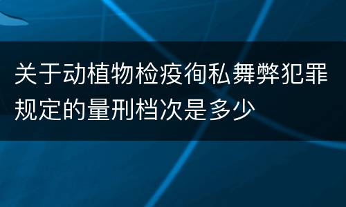 关于动植物检疫徇私舞弊犯罪规定的量刑档次是多少