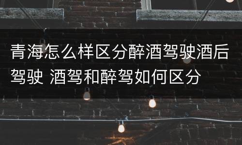 青海怎么样区分醉酒驾驶酒后驾驶 酒驾和醉驾如何区分