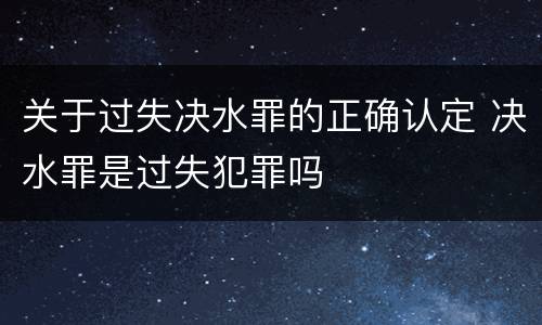 关于过失决水罪的正确认定 决水罪是过失犯罪吗