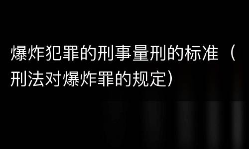 爆炸犯罪的刑事量刑的标准（刑法对爆炸罪的规定）