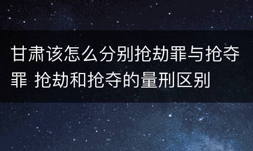 甘肃该怎么分别抢劫罪与抢夺罪 抢劫和抢夺的量刑区别