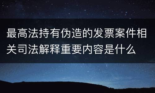 最高法持有伪造的发票案件相关司法解释重要内容是什么