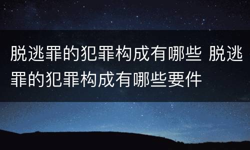脱逃罪的犯罪构成有哪些 脱逃罪的犯罪构成有哪些要件