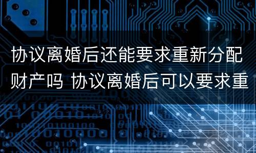 协议离婚后还能要求重新分配财产吗 协议离婚后可以要求重新分配财产吗