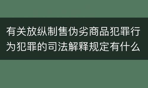 有关放纵制售伪劣商品犯罪行为犯罪的司法解释规定有什么重要内容