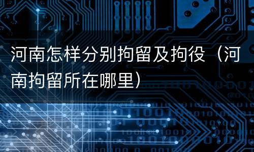 河南怎样分别拘留及拘役（河南拘留所在哪里）