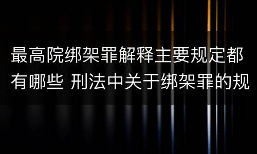 最高院绑架罪解释主要规定都有哪些 刑法中关于绑架罪的规定