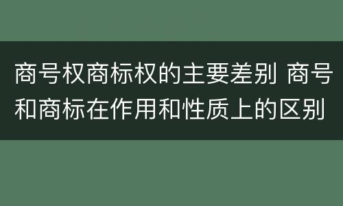 商号权商标权的主要差别 商号和商标在作用和性质上的区别