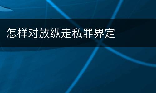 怎样对放纵走私罪界定