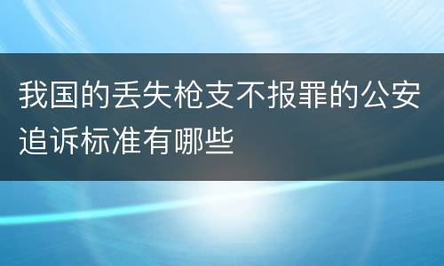 我国的丢失枪支不报罪的公安追诉标准有哪些
